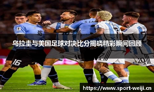 乌拉圭与美国足球对决比分揭晓精彩瞬间回顾