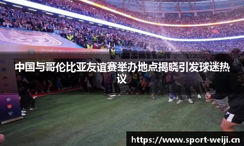 中国与哥伦比亚友谊赛举办地点揭晓引发球迷热议
