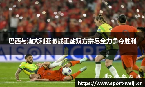 巴西与澳大利亚激战正酣双方拼尽全力争夺胜利
