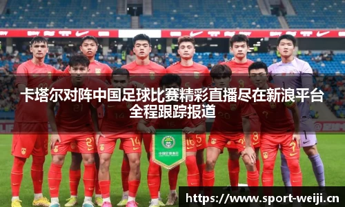 卡塔尔对阵中国足球比赛精彩直播尽在新浪平台全程跟踪报道