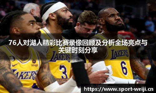 76人对湖人精彩比赛录像回顾及分析全场亮点与关键时刻分享