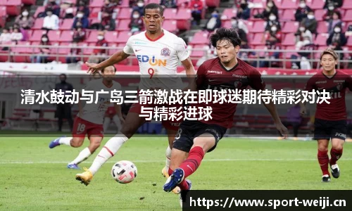 清水鼓动与广岛三箭激战在即球迷期待精彩对决与精彩进球