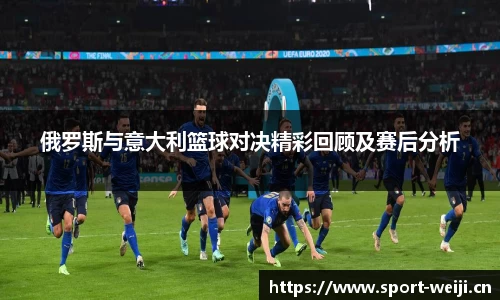 俄罗斯与意大利篮球对决精彩回顾及赛后分析