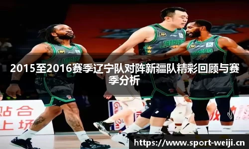 2015至2016赛季辽宁队对阵新疆队精彩回顾与赛季分析