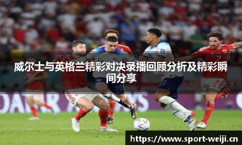 威尔士与英格兰精彩对决录播回顾分析及精彩瞬间分享