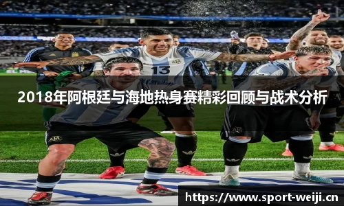 2018年阿根廷与海地热身赛精彩回顾与战术分析
