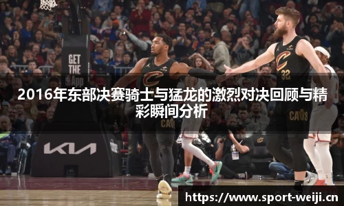 2016年东部决赛骑士与猛龙的激烈对决回顾与精彩瞬间分析